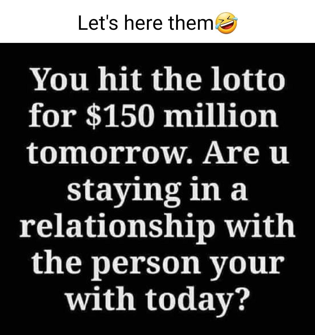 Lets here them You hit the lotto for 150 million 0 1 0 g 0 AWAN R staying in a relationship with the person your with today