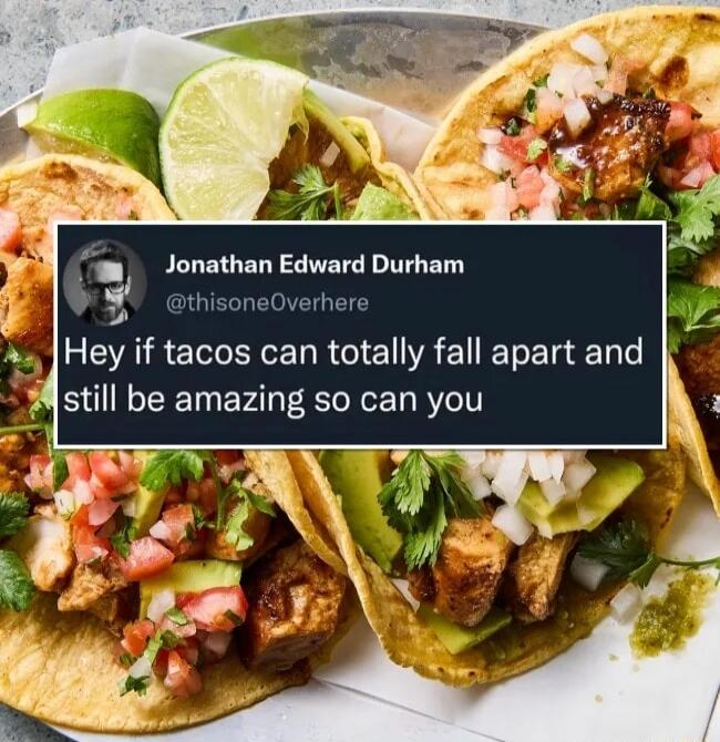 Jonathan Edward Durham @thisoneOverhere Hey if tacos can totally fall apart and still be amazing so can you