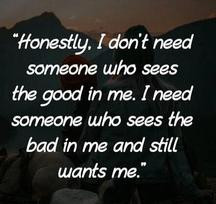 Honestly, I don't need someone who sees the good in me. I need someone who sees the bad in me and still wants me.