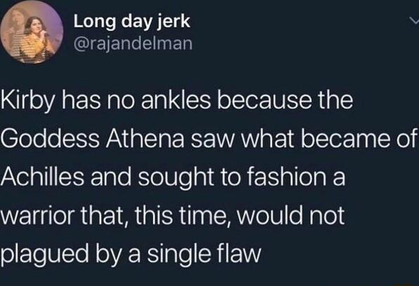 T TR EVATN QIETERTENED Kirby has no ankles because the Goddess Athena saw what became of Achilles and sought to fashion a warrior that this time would not plagued by a single flaw