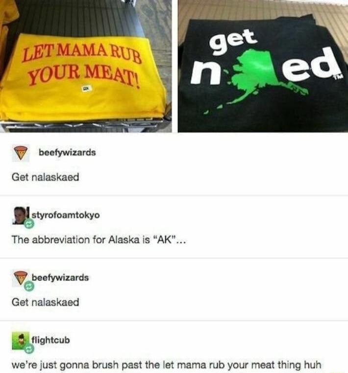 T beetywizards Get nalaskaed Blevromone The abbreviation for Alaska is AK G beetywizards Get nalaskaed mmmcuh were just gonna brush past the let mama rub your meat thing huh