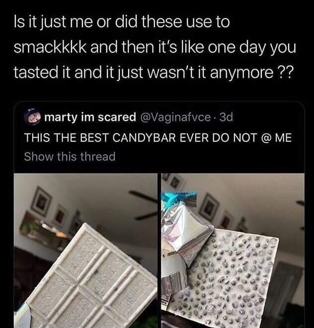 Is it just me or did these use to smackkkk and then its like one day you tasted it and it just wasnt it anymore marty im scared Vaginafvce 3d THIS THE BEST CANDYBAR EVER DO NOT ME Show this thread
