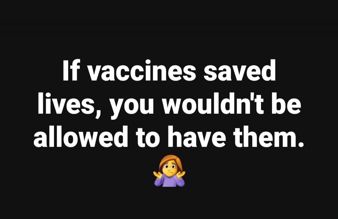 If vaccines saved lives, you wouldn't be allowed to have them.