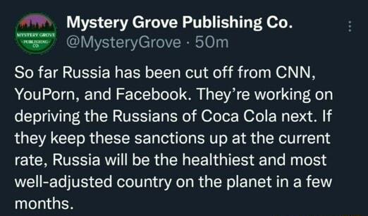 Mystery Grove Publishing Co g MysteryGrove 50m So far Russia has been cut off from CNN YouPorn and Facebook Theyre working on depriving the Russians of Coca Cola next If they keep these sanctions up at the current EICRTESERWVI N R GER CEGIEN Tl N ol3 well adjusted country on the planet in a few months