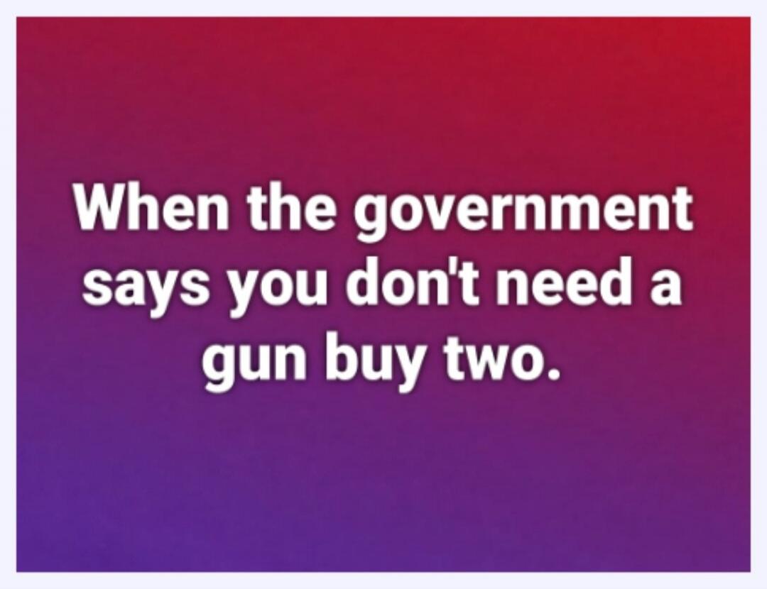 When the government says you don't need a gun buy two.