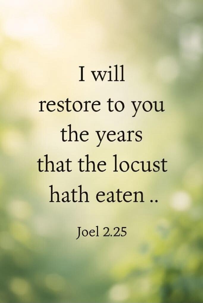I will restore to you the years that the locust hath eaten .. Joel 2.25