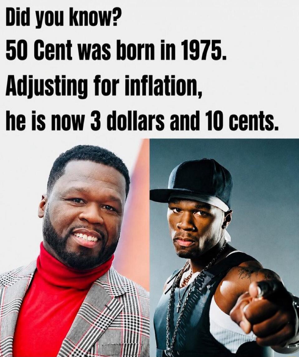Did you know? 50 Cent was born in 1975. Adjusting for inflation, he is now 3 dollars and 10 cents.