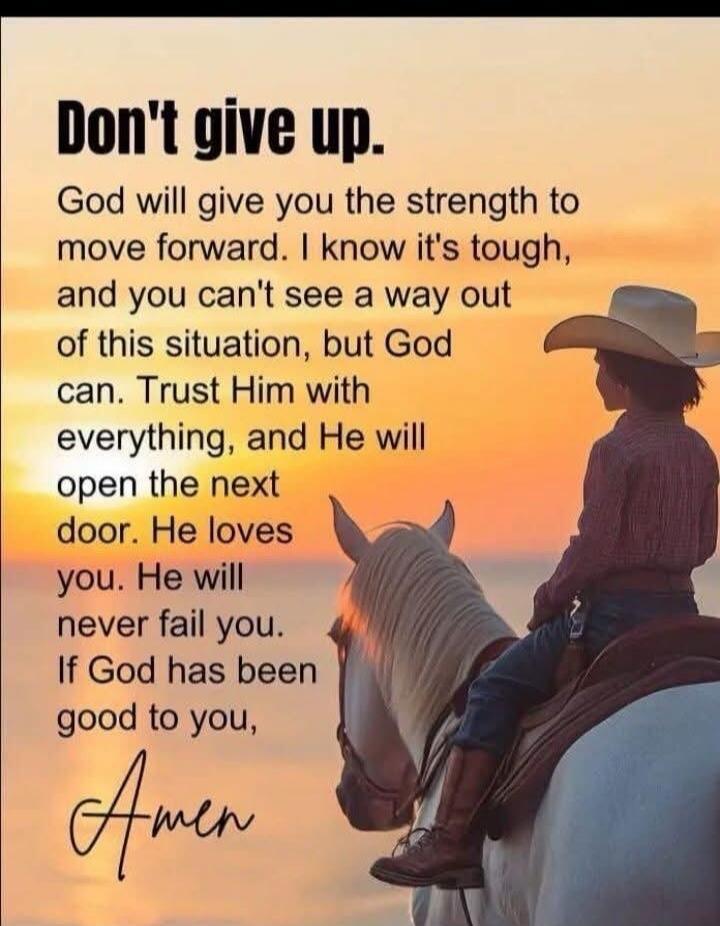 Don't give up. God will give you the strength to move forward. I know it's tough, and you can't see a way out of this situation, but God can. Trust Him with everything, and He will open the next door. He loves you. He will never fail you. If God has been good to you, Amen