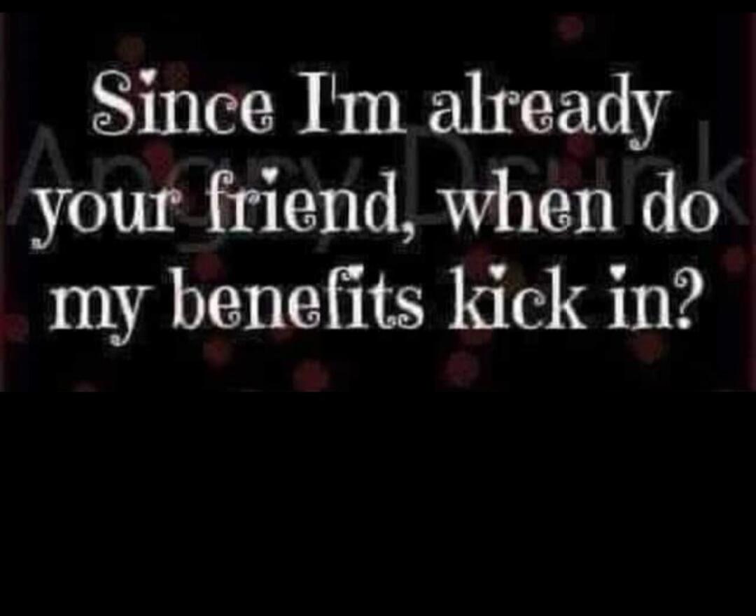 Since I'm already your friend, when do my benefits kick in?