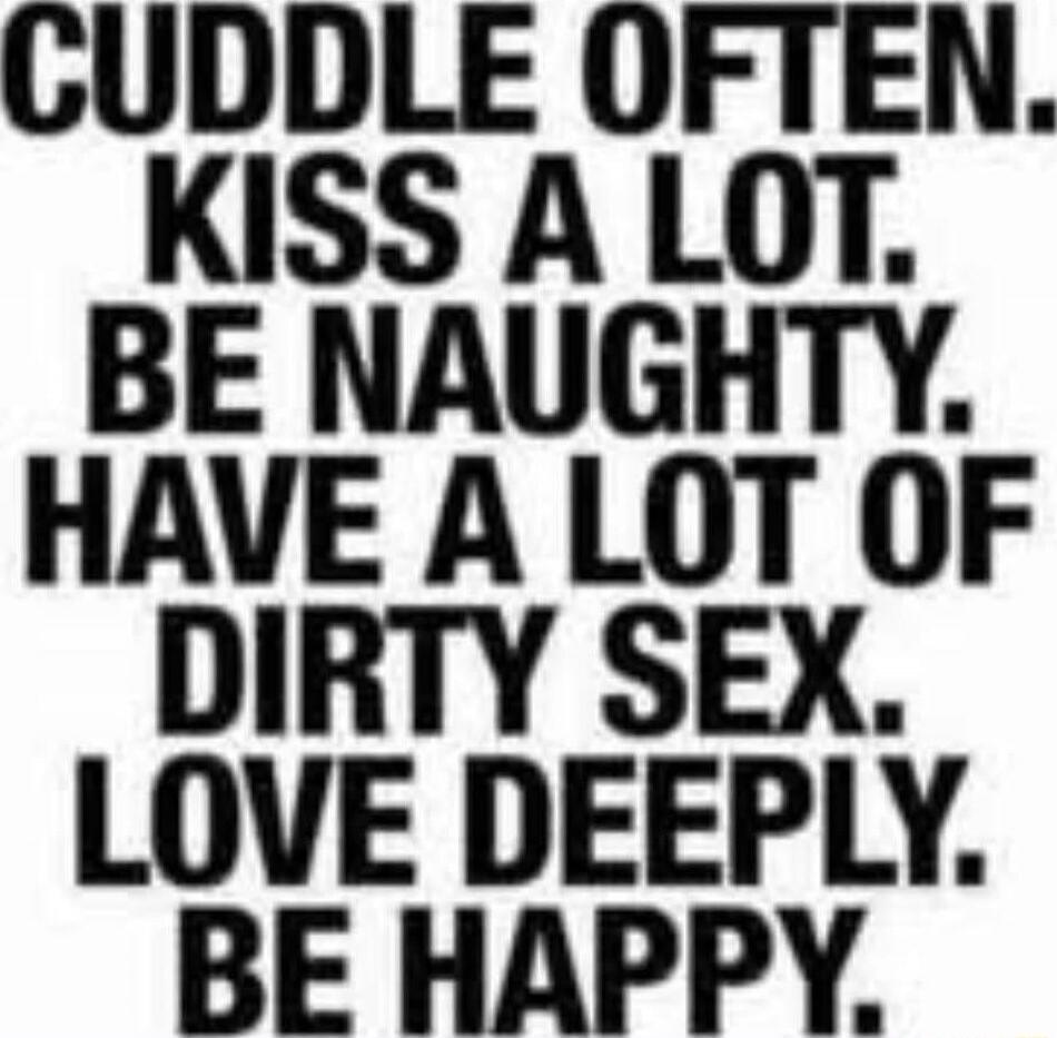 CUDDLE OFTEN. KISS A LOT. BE NAUGHTY. HAVE A LOT OF DIRTY SEX. LOVE DEEPLY. BE HAPPY.