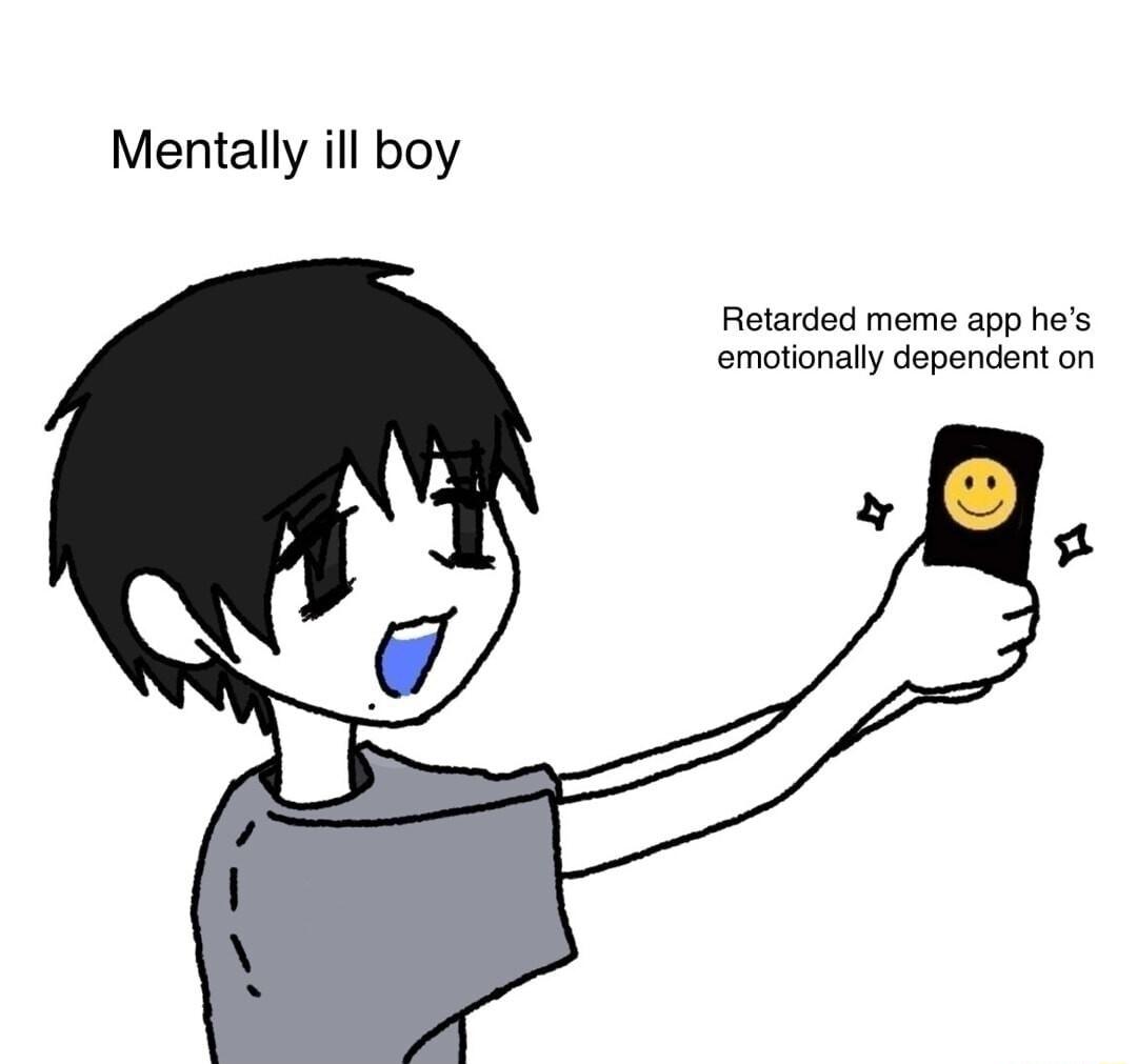 Mentally ill boy Retarded meme app hes emotionally dependent on
