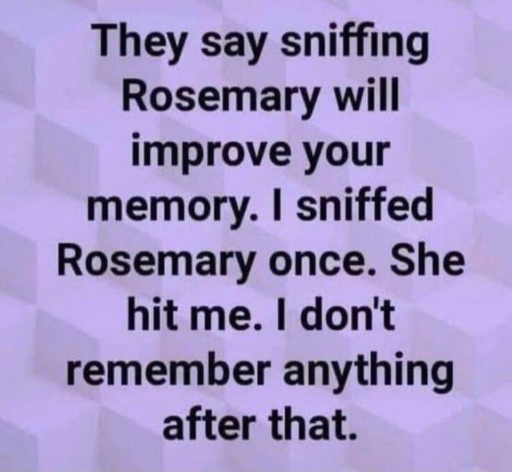 They say sniffing Rosemary will improve your memory. I sniffed Rosemary once. She hit me. I don't remember anything after that.