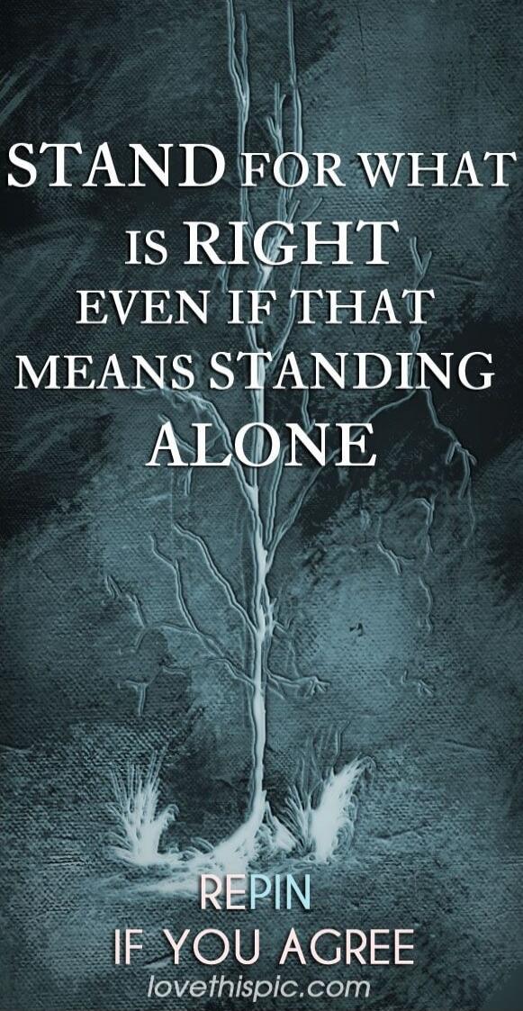 STAND FOR WHAT IS RIGHT EVEN IF THAT MEANS STANDING ALONE REPIN IF YOU AGREE lovethispic.com