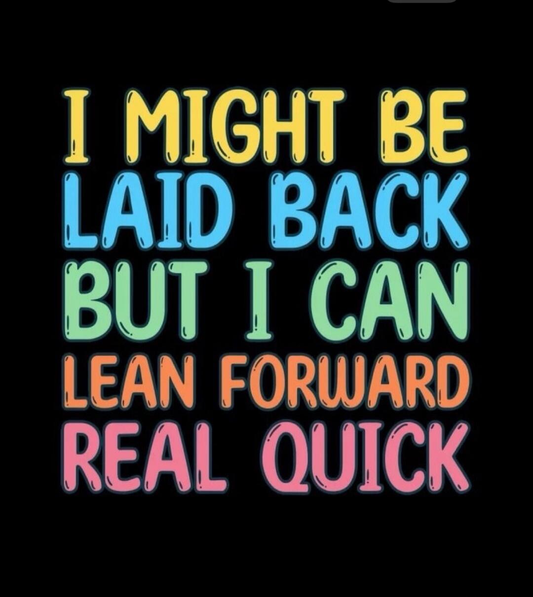 I MIGHT BE LAID BACK BUT I CAN LEAN FORWARD REAL QUICK
