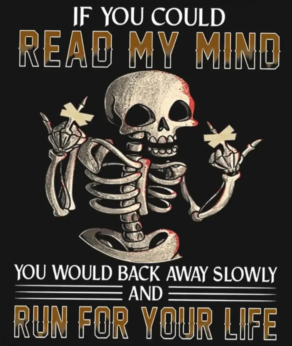 IF YOU COULD READ MY MIND
YOU would BACK AWAY SLOWLY
AND
RUN FOR YOUR LIFE
