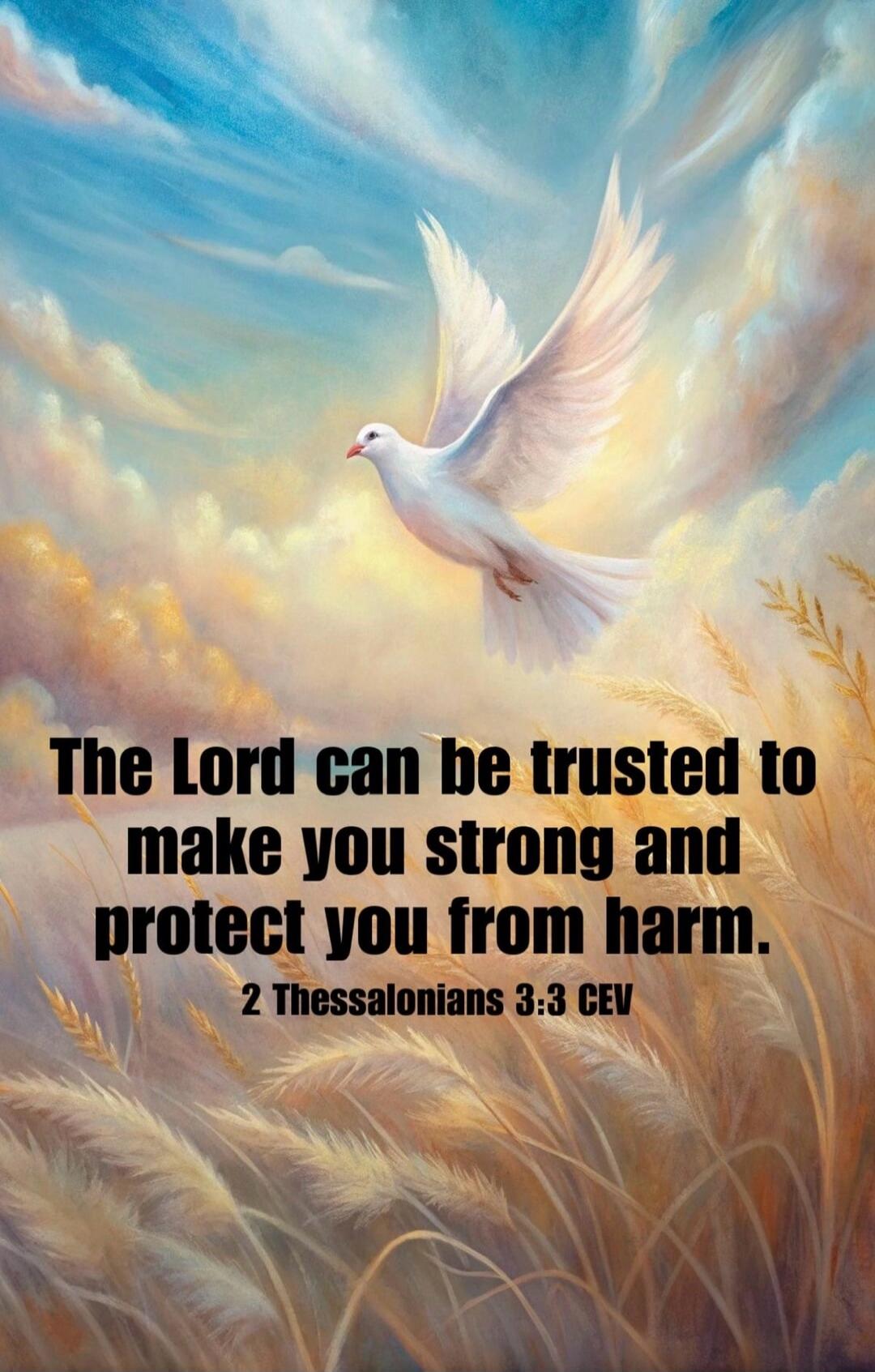 The Lord can be trusted to make you strong and protect you from harm. 2 Thessalonians 3:3 CEV