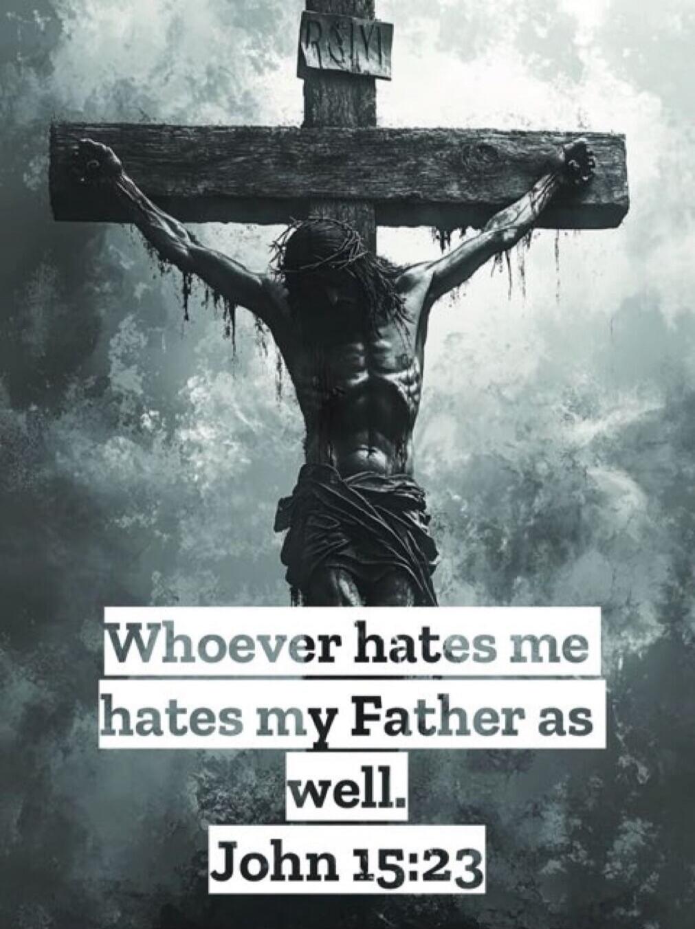 Whoever hates me hates my Father as well. John 15:23