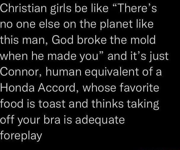 Christian girls be like Theres no one else on the planet like RN ETRCTelol ol el CRaINpylole when he made you and its just Connor human equivalent of a 5 egeF WNeTole e MRV TeIIR WO TEI folelo NER e aTole RUa TR R e1 4oS I BVl d Rl T V foreplay