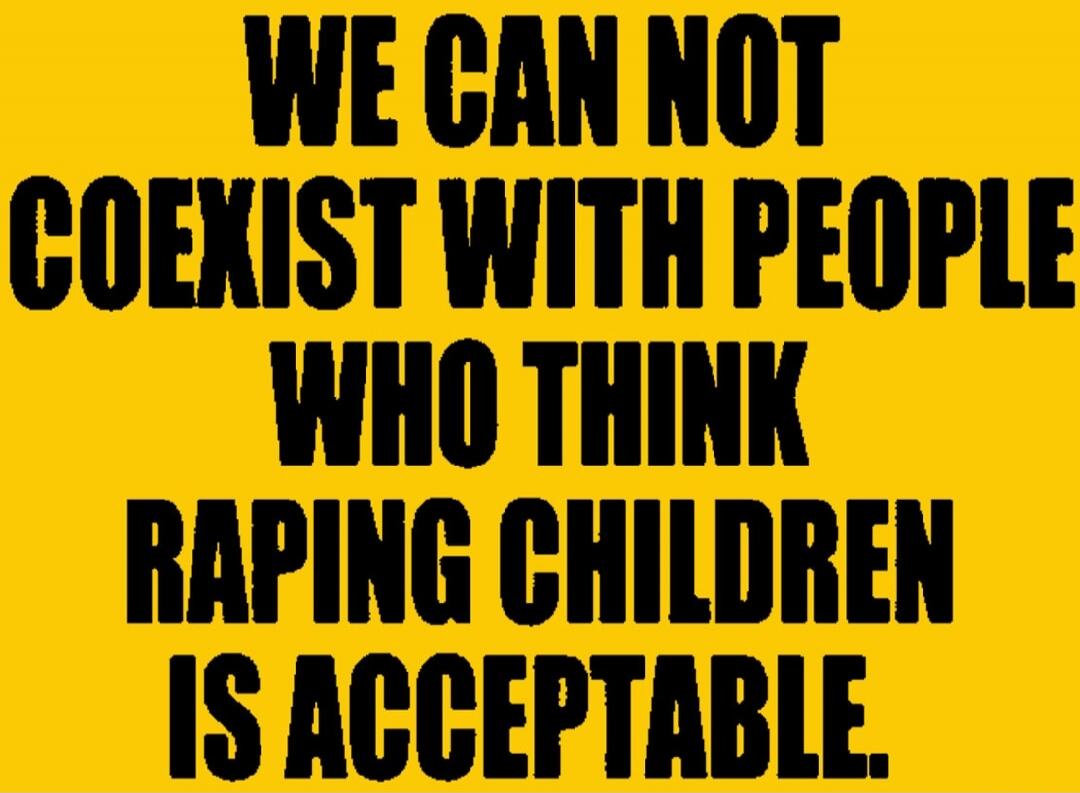WE CANNOT COEXIST WITH PEOPLE WHO THINK RAPING CHILDREN IS ACCEPTABLE.