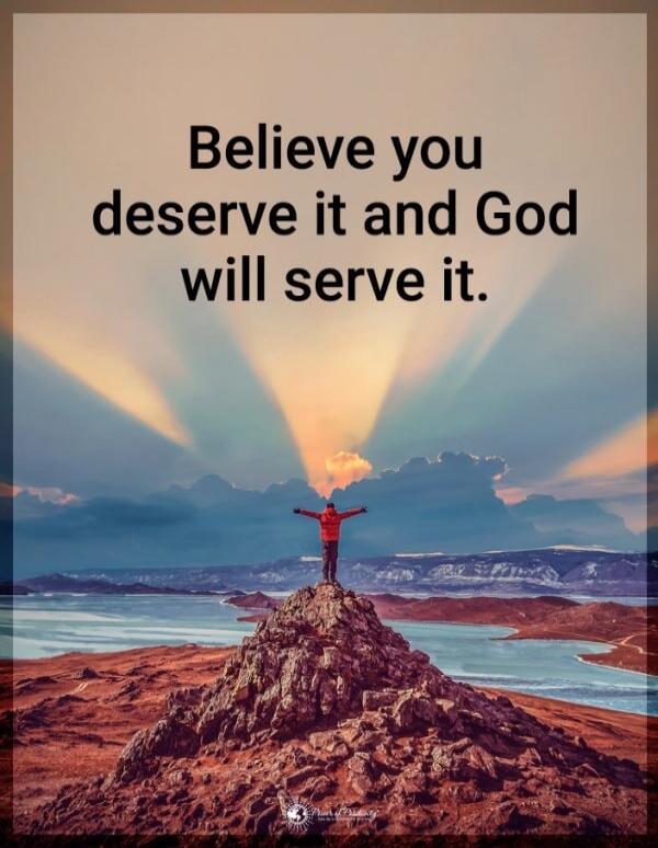 Believe you deserve it and God will serve it.