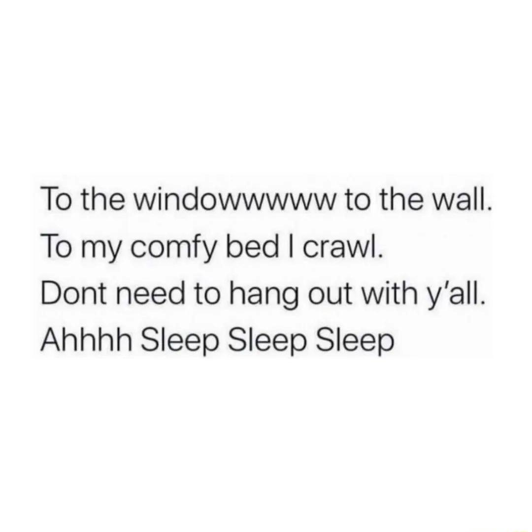 To the windowwwww to the wall To my comfy bed crawl Dont need to hang out with yall Ahhhh Sleep Sleep Sleep