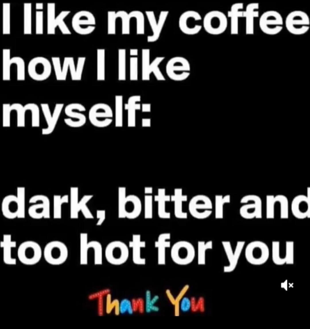 I like my coffee how I like myself:
 dark, bitter and too hot for you
 Thank You