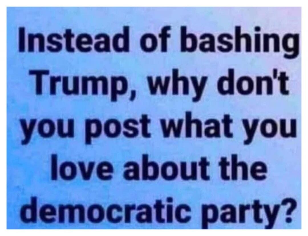 Instead of bashing Trump, why don't you post what you love about the democratic party?