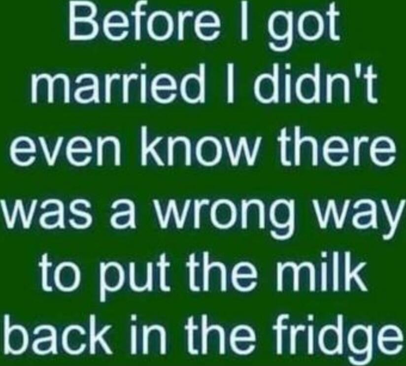 Before I got married I didn't even know there was a wrong way to put the milk back in the fridge