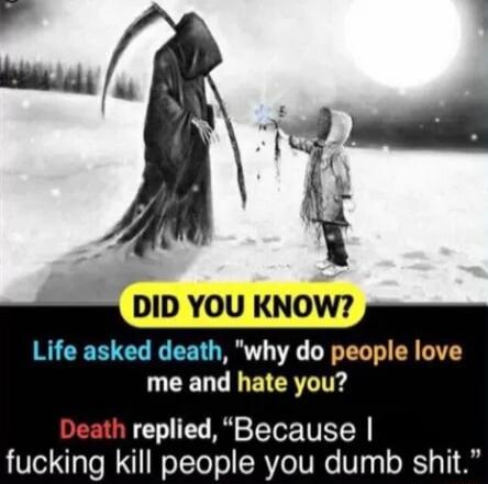 DID YOU KNOW Life asked death why do people love me and hate you replied Because king kill people you dumb shit