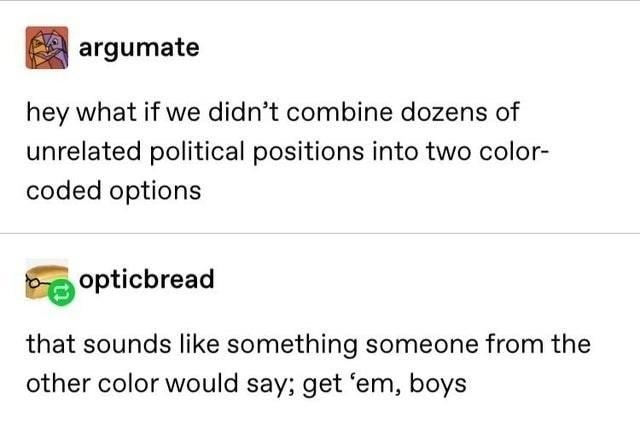 argumate hey what if we didnt combine dozens of unrelated political positions into two color coded options opticbread that sounds like something someone from the other color would say get em boys 46000 notes D o e