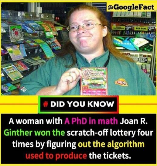 S Googlelact 7 DID YOU KNOW Awoman with A PhD in math Joan R Ginther won the scratch off lottery four times by figuring out the algorithm used to produce the tickets