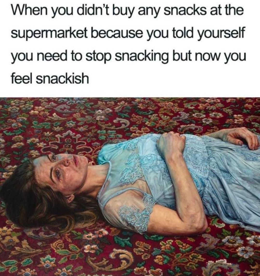 When you didnt buy any snacks at the supermarket because you told yourself you need to stop snacking but now you feel snackish