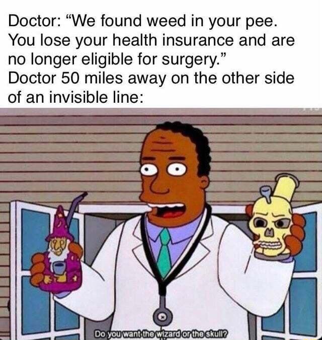 Doctor We found weed in your pee You lose your health insurance and are no longer eligible for surgery Doctor 50 miles away on the other side of an invisible line