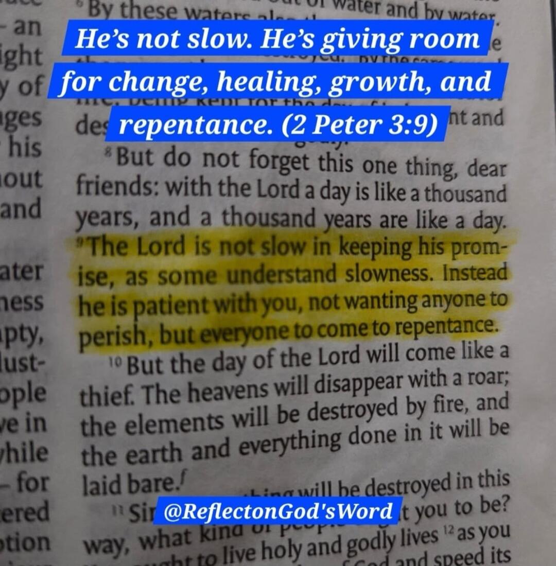 He's not slow. He's giving room for change, healing, growth, and repentance. (2 Peter 3:9) But do not forget this one thing, dear friends: with the Lord a day is like a thousand years, and a thousand years are like a day. The Lord is not slow in keeping his promise, as some understand slowness. Instead he is patient with you, not wanting anyone to 