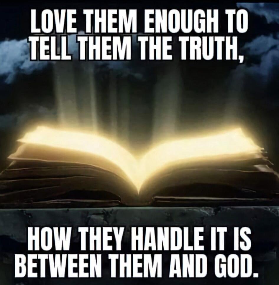 LOVE THEM ENOUGH TO TELL THEM THE TRUTH, HOW THEY HANDLE IT IS BETWEEN THEM AND GOD.