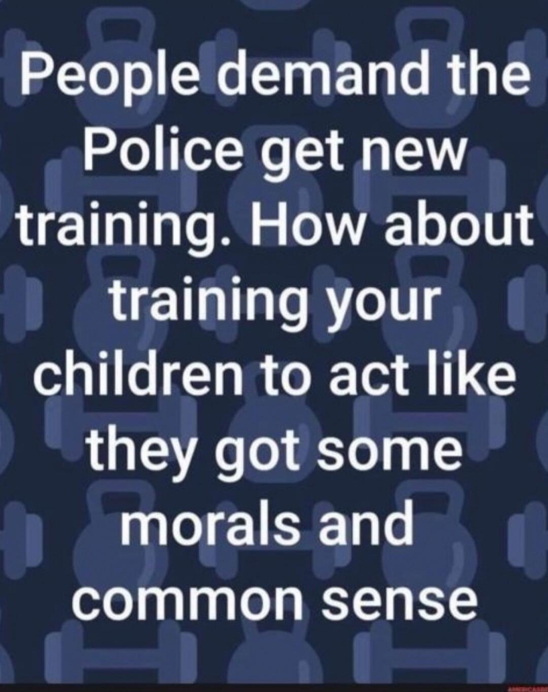People demand the Police get new training. How about training your children to act like they got some morals and common sense