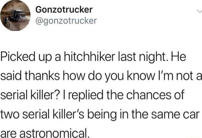 Gonzotrucker gonzotrucker Picked up a hitchhiker last night He said thanks how do you know Im not a serial killer replied the chances of two serial killers being in the same car are astronomical