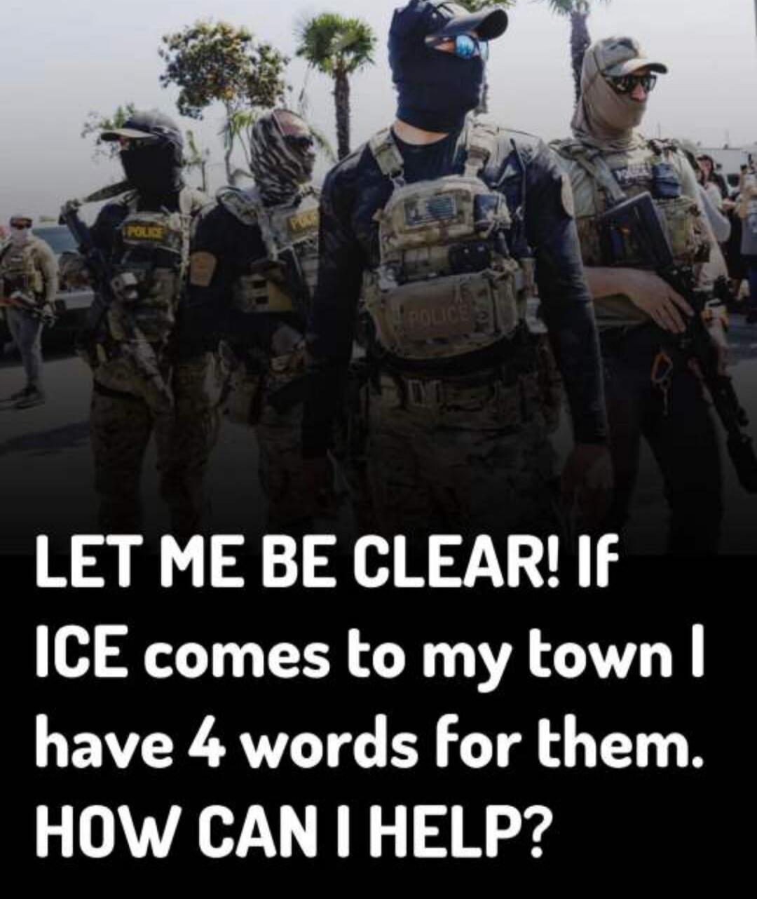 LET ME BE CLEAR! IF ICE comes to my town I have 4 words for them. HOW CAN I HELP?
