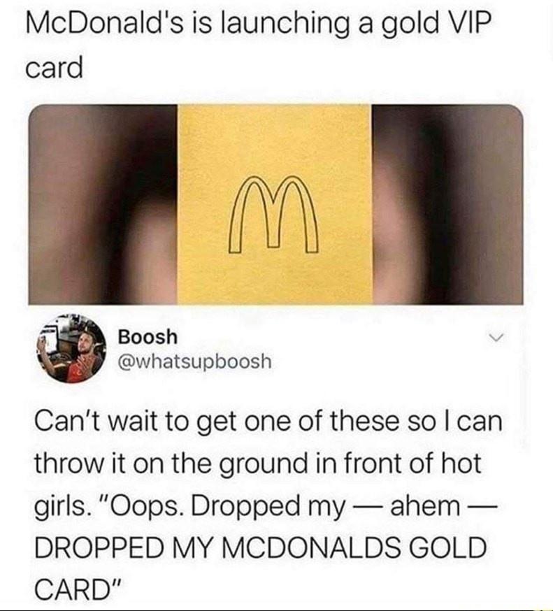 McDonalds is launching a gold VIP card 5 Boosh whatsupboosh Cant wait to get one of these so can throw it on the ground in front of hot girls Oops Dropped my ahem DROPPED MY MCDONALDS GOLD CARD