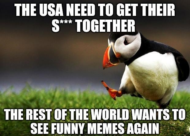 THE USA NEED TO GET THEIR TOGETHER TR MN THE REST OF THE WORLD WANTS TO SEE FUNNY MEMES AGAIN 1