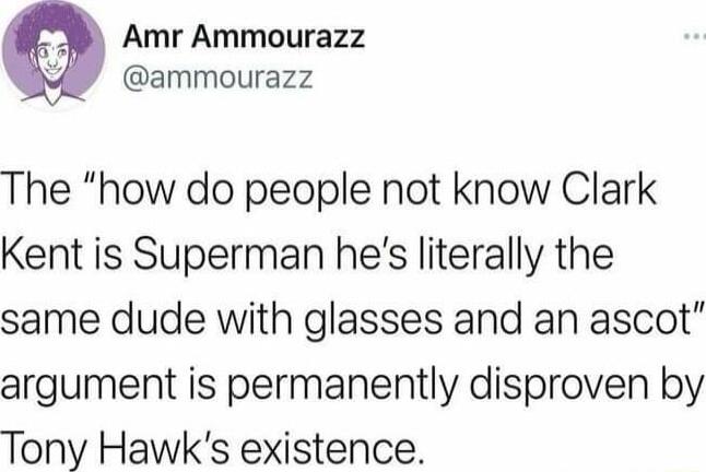 Amr Ammourazz Y ammourazz The how do people not know Clark Kent is Superman hes literally the same dude with glasses and an ascot argument is permanently disproven by Tony Hawks existence