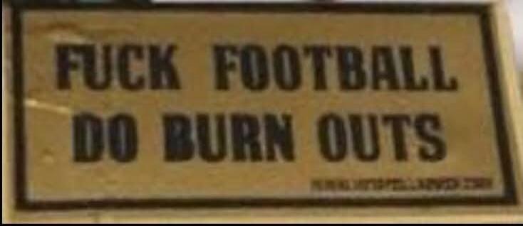 FUCK FOOTBALL DO BURN OUTS