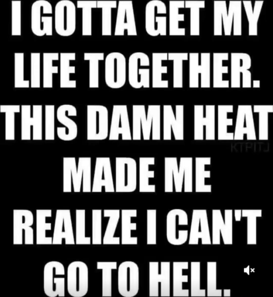 I gotta get my life together. This damn heat made me realize I can't go to hell.