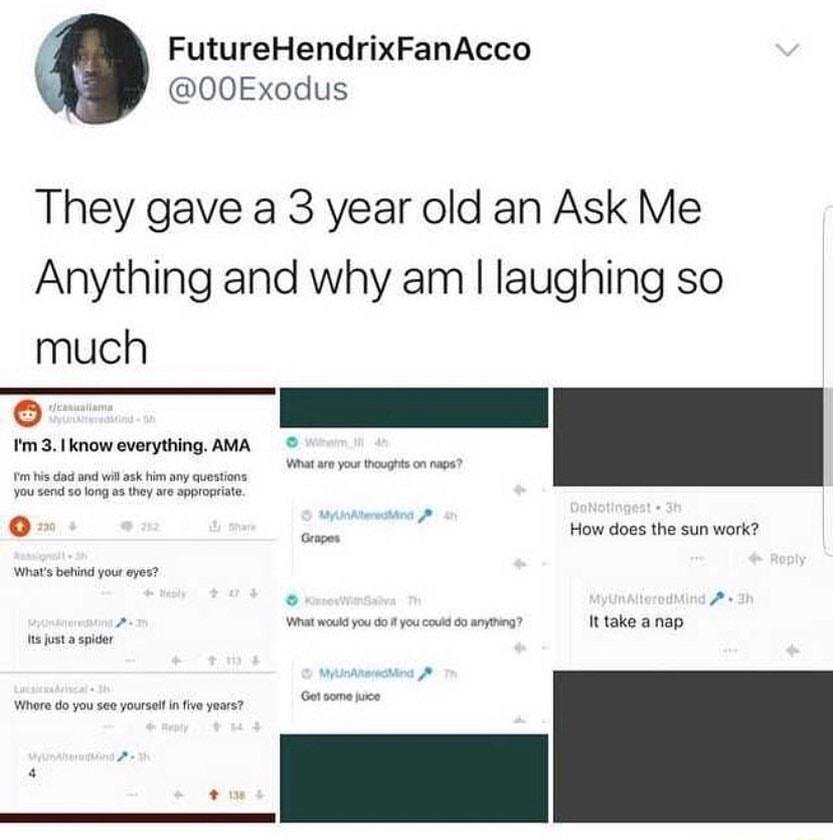 i j FutureHendrixFanAcco 00Exodus They gave a 3 year old an Ask Me Anything and why am laughing so much siciarmy 6 emll What arm your thoughts on naps m it as s o long as they are e _ 0 How does the sun work o What would you do f you could do anythng It take a nap