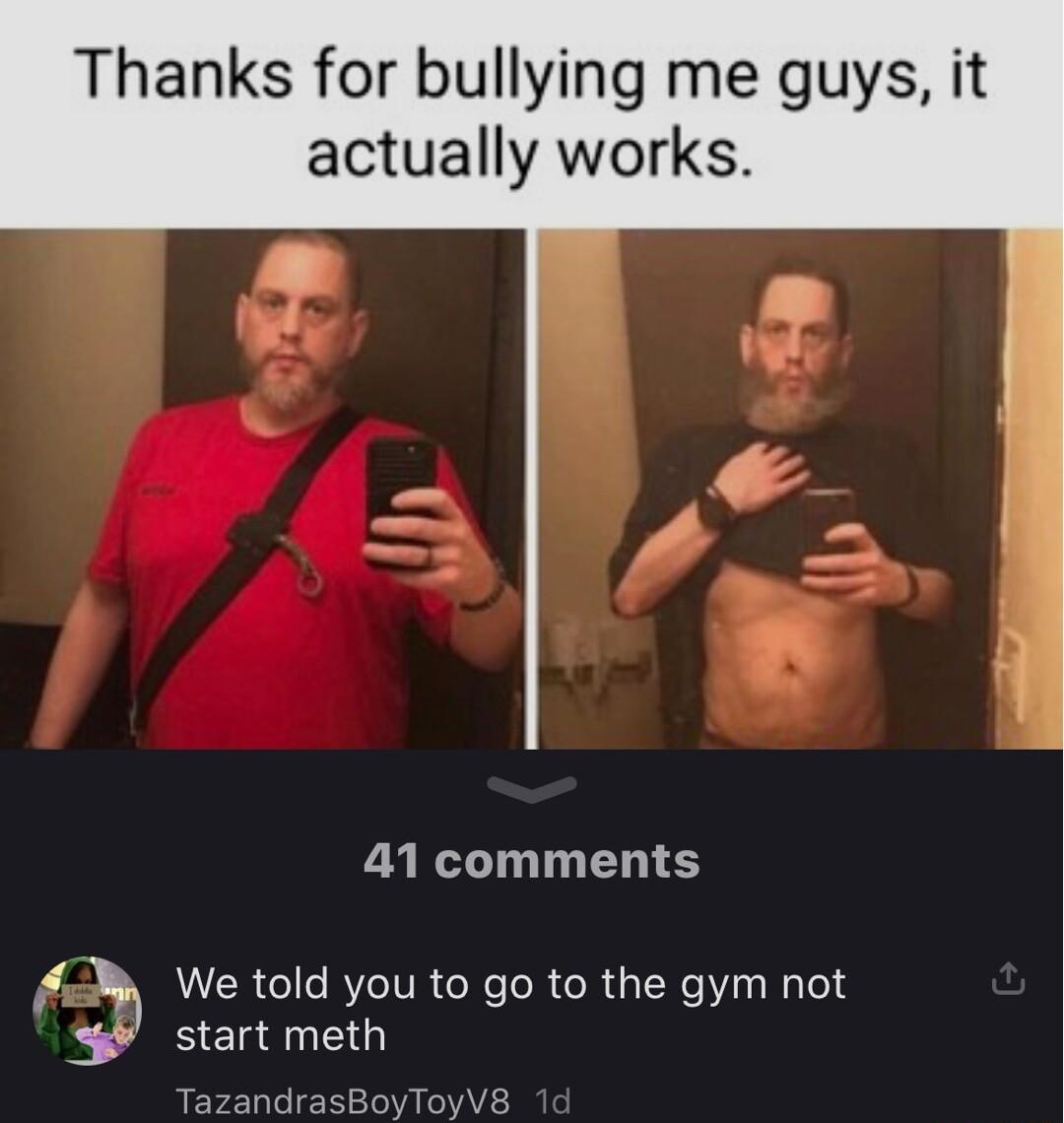 Thanks for bullying me guys it actually works 41 comments We told you to go to the gym not start meth oyToyV8