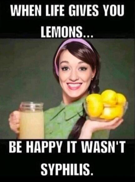 WHEN LIFE GIVES YOU LEMONS... BE HAPPY IT WASN'T SYPHILIS.