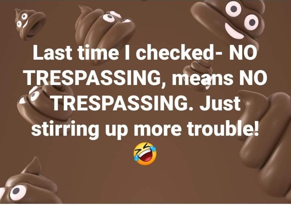 o ao Last time checked NO TRESPASSING means NO TRESPASSING Just stlrrmg up more trouble ro