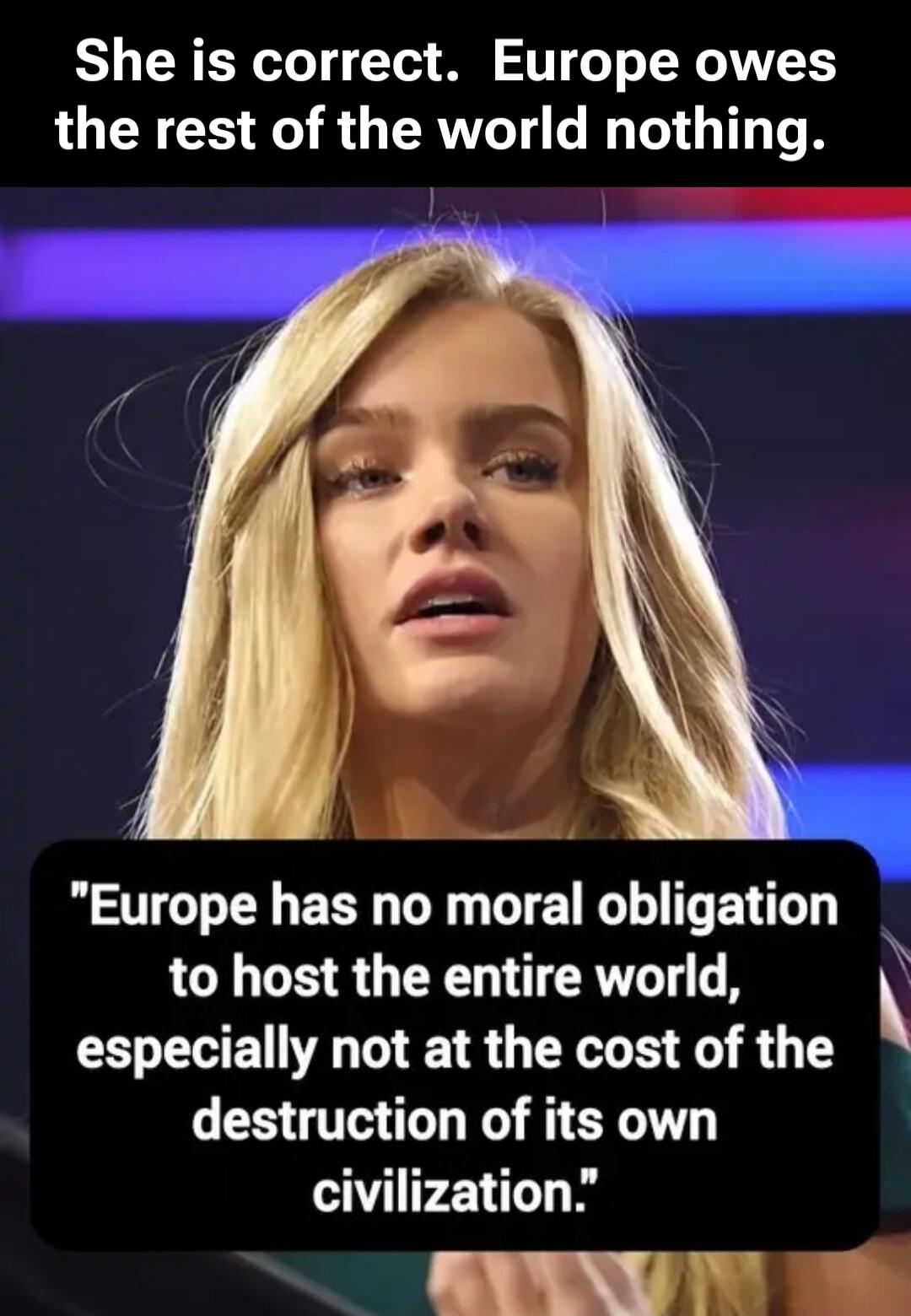 She is correct. Europe owes the rest of the world nothing. Europe has no moral obligation to host the entire world, especially not at the cost of the destruction of its own civilization.