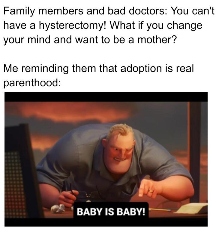 Family members and bad doctors You cant have a hysterectomy What if you change your mind and want to be a mother Me reminding them that adoption is real parenthood BABY IS BABY