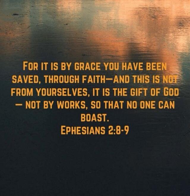 For it is by grace you have been saved, through faith—and this is not from yourselves, it is the gift of God — not by works, so that no one can boast. Ephesians 2:8-9